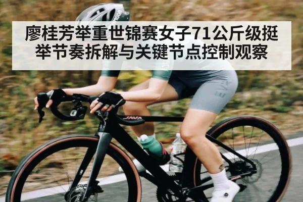 廖桂芳举重世锦赛女子71公斤级挺举节奏拆解与关键节点控制观察