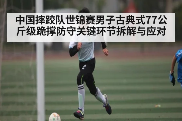 中国摔跤队世锦赛男子古典式77公斤级跪撑防守关键环节拆解与应对 - kaiyun